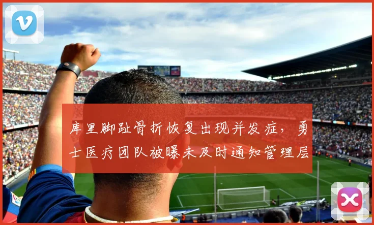 库里脚趾骨折恢复出现并发症，勇士医疗团队被曝未及时通知管理层