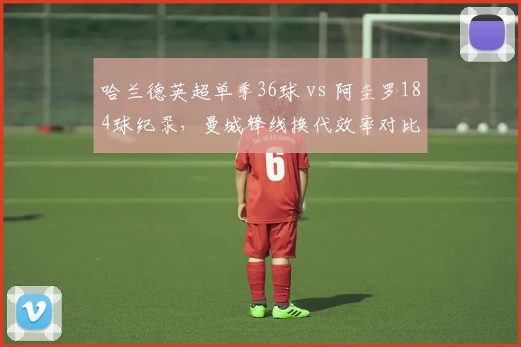 哈兰德英超单季36球 vs 阿圭罗184球纪录，曼城锋线换代效率对比