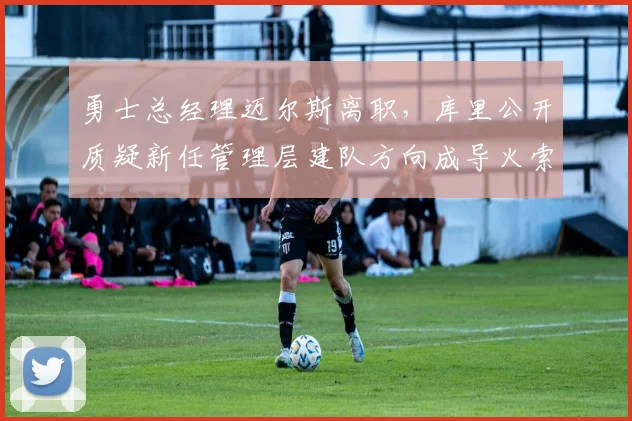 勇士总经理迈尔斯离职，库里公开质疑新任管理层建队方向成导火索