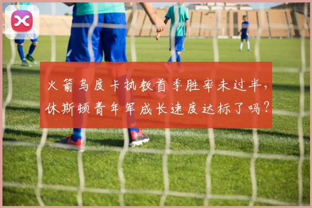 火箭乌度卡执教首季胜率未过半，休斯顿青年军成长速度达标了吗？
