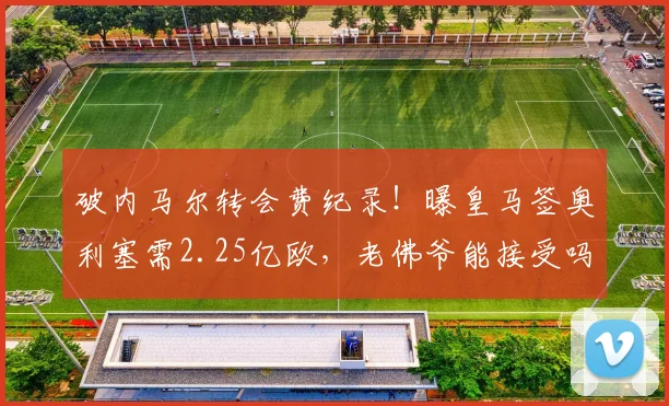 破内马尔转会费纪录！曝皇马签奥利塞需2.25亿欧，老佛爷能接受吗