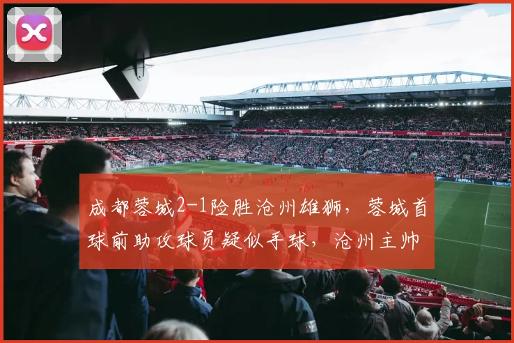 成都蓉城2-1险胜沧州雄狮，蓉城首球前助攻球员疑似手球，沧州主帅赛后发布会爆粗口