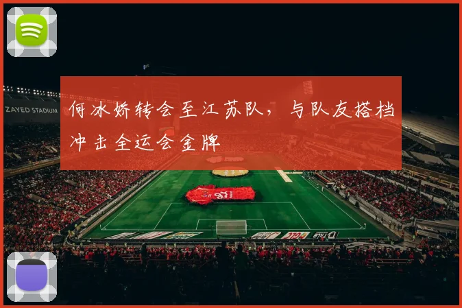 何冰娇转会至江苏队，与队友搭档冲击全运会金牌