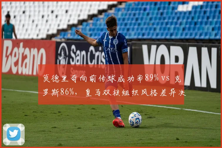 莫德里奇向前传球成功率89% vs 克罗斯86%，皇马双核组织风格差异决定比赛走向