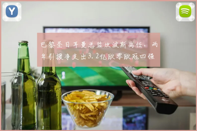 巴黎圣日耳曼总监坎波斯离任，两年引援净支出3.2亿欧零欧冠四强