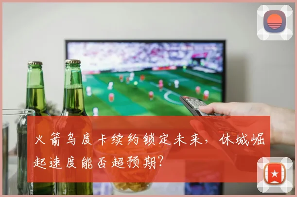 火箭乌度卡续约锁定未来，休城崛起速度能否超预期？