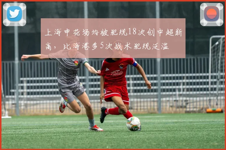 上海申花场均被犯规18次创中超新高，比海港多5次战术犯规泛滥
