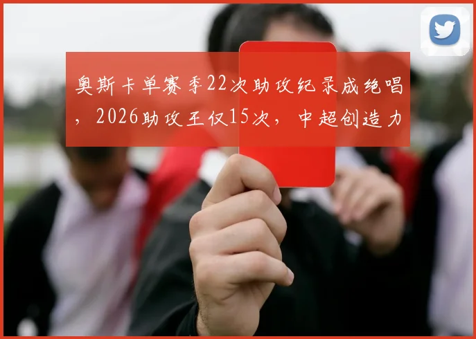 奥斯卡单赛季22次助攻纪录成绝唱，2026助攻王仅15次，中超创造力断崖下滑？