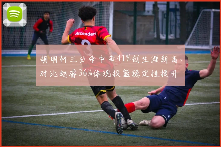 胡明轩三分命中率41%创生涯新高，对比赵睿36%体现投篮稳定性提升