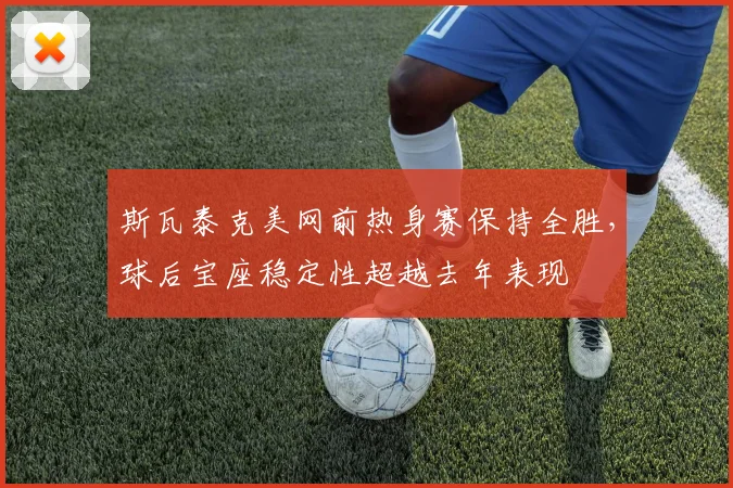 斯瓦泰克美网前热身赛保持全胜，球后宝座稳定性超越去年表现