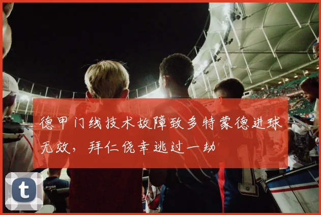 德甲门线技术故障致多特蒙德进球无效，拜仁侥幸逃过一劫