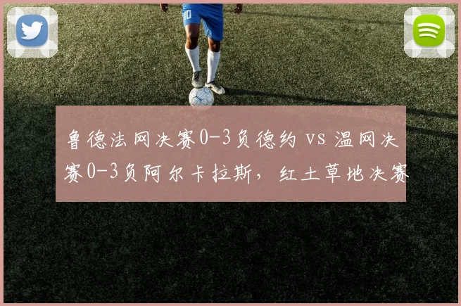鲁德法网决赛0-3负德约 vs 温网决赛0-3负阿尔卡拉斯，红土草地决赛均遭横扫