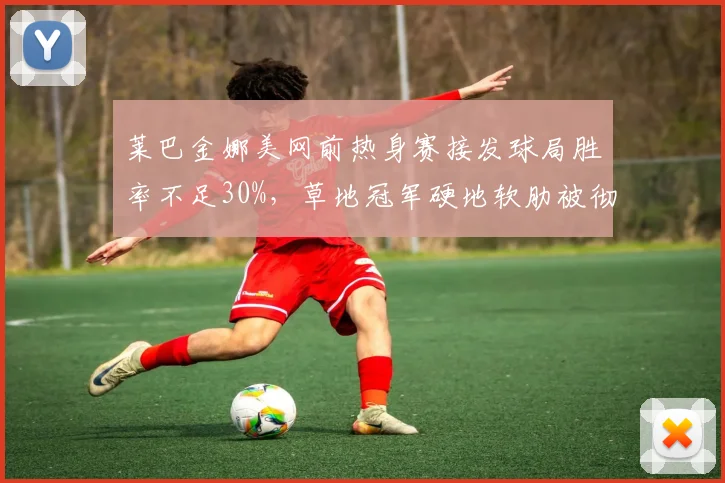 莱巴金娜美网前热身赛接发球局胜率不足30%，草地冠军硬地软肋被彻底暴露？